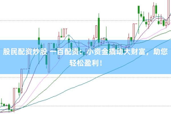 股民配资炒股 一百配资：小资金撬动大财富，助您轻松盈利！