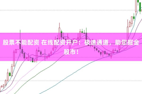 股票不能配资 在线配资开户：极速通道，助您掘金股市！