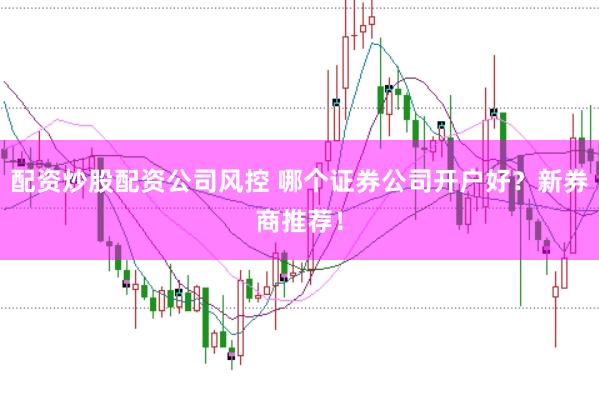 配资炒股配资公司风控 哪个证券公司开户好？新券商推荐！