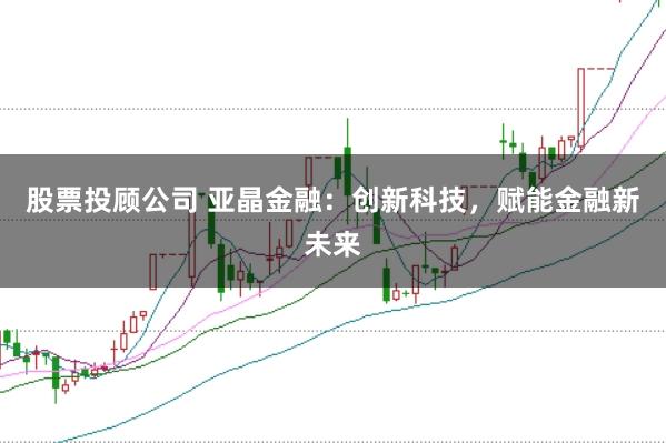 股票投顾公司 亚晶金融：创新科技，赋能金融新未来