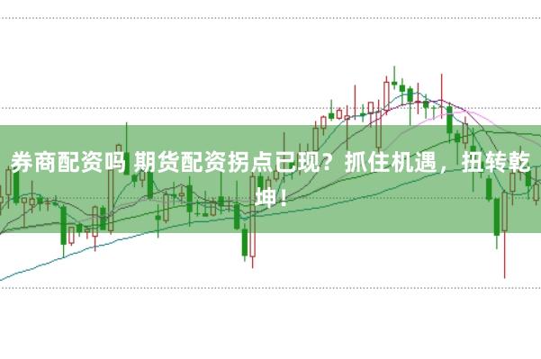 券商配资吗 期货配资拐点已现？抓住机遇，扭转乾坤！