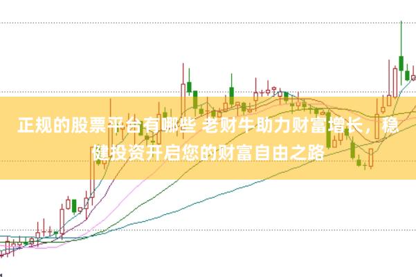 正规的股票平台有哪些 老财牛助力财富增长，稳健投资开启您的财富自由之路