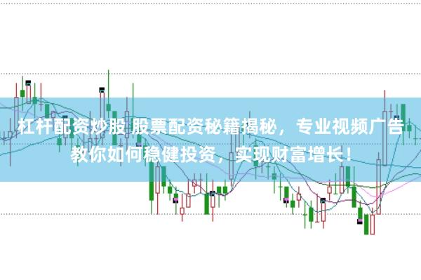 杠杆配资炒股 股票配资秘籍揭秘，专业视频广告教你如何稳健投资，实现财富增长！