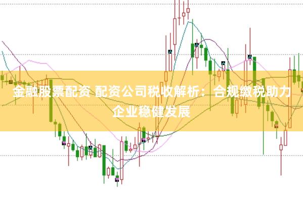金融股票配资 配资公司税收解析：合规缴税助力企业稳健发展