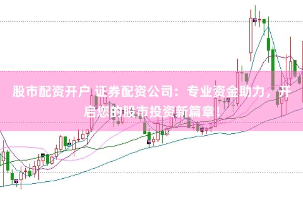 股市配资开户 证券配资公司：专业资金助力，开启您的股市投资新篇章！