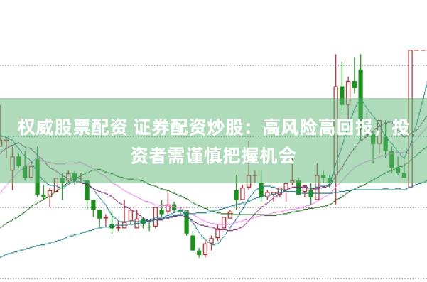 权威股票配资 证券配资炒股：高风险高回报，投资者需谨慎把握机会