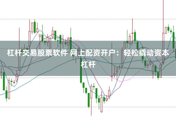 杠杆交易股票软件 网上配资开户：轻松撬动资本杠杆