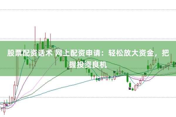 股票配资话术 网上配资申请：轻松放大资金，把握投资良机