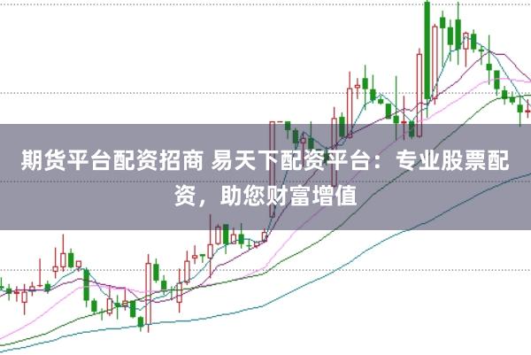 期货平台配资招商 易天下配资平台：专业股票配资，助您财富增值