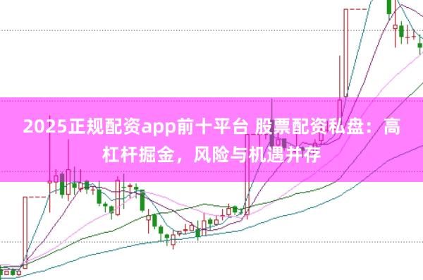 2025正规配资app前十平台 股票配资私盘：高杠杆掘金，风险与机遇并存