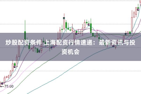 炒股配资条件 上海配资行情速递：最新资讯与投资机会