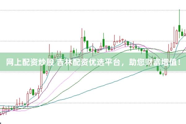 网上配资炒股 吉林配资优选平台，助您财富增值！
