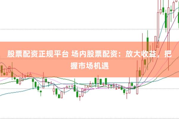 股票配资正规平台 场内股票配资：放大收益，把握市场机遇