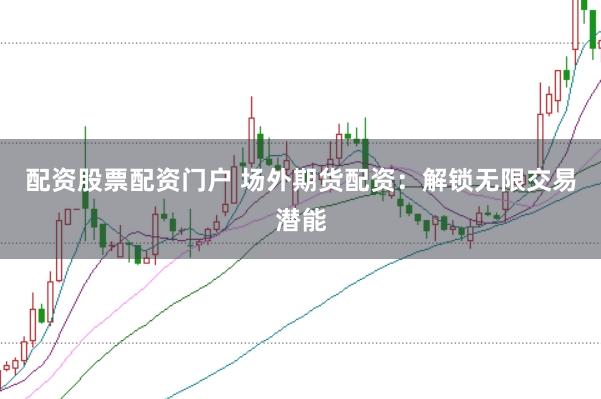 配资股票配资门户 场外期货配资：解锁无限交易潜能