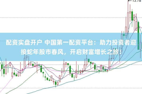 配资实盘开户 中国第一配资平台：助力投资者迎接蛇年股市春风，开启财富增长之旅！