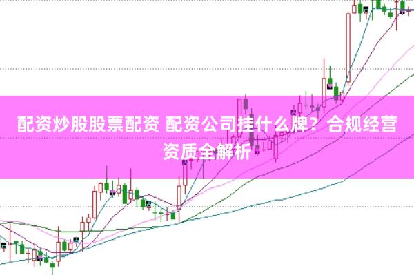 配资炒股股票配资 配资公司挂什么牌？合规经营资质全解析