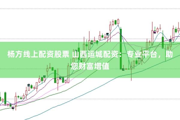 杨方线上配资股票 山西运城配资：专业平台，助您财富增值