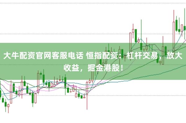 大牛配资官网客服电话 恒指配资：杠杆交易，放大收益，掘金港股！