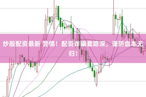 炒股配资最新 警惕！配资诈骗套路深，谨防血本无归！