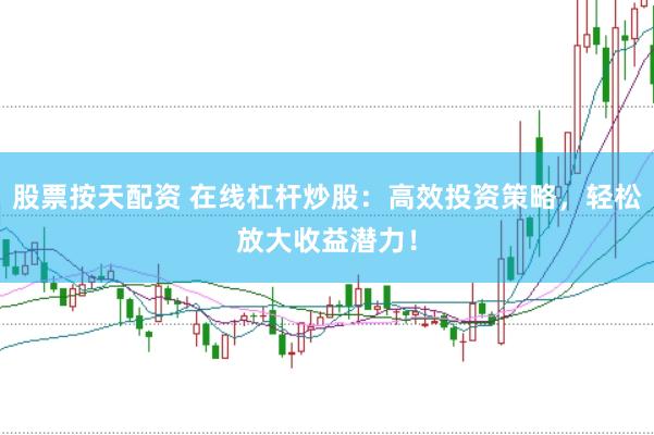 股票按天配资 在线杠杆炒股：高效投资策略，轻松放大收益潜力！
