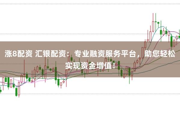 涨8配资 汇银配资：专业融资服务平台，助您轻松实现资金增值！