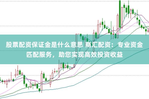 股票配资保证金是什么意思 商汇配资：专业资金匹配服务，助您实现高效投资收益