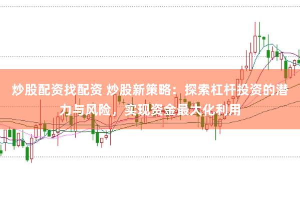 炒股配资找配资 炒股新策略：探索杠杆投资的潜力与风险，实现资金最大化利用