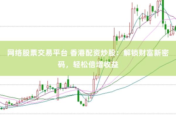 网络股票交易平台 香港配资炒股：解锁财富新密码，轻松倍增收益