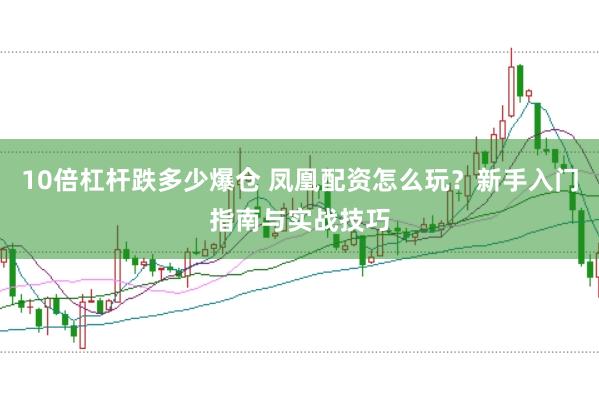 10倍杠杆跌多少爆仓 凤凰配资怎么玩？新手入门指南与实战技巧