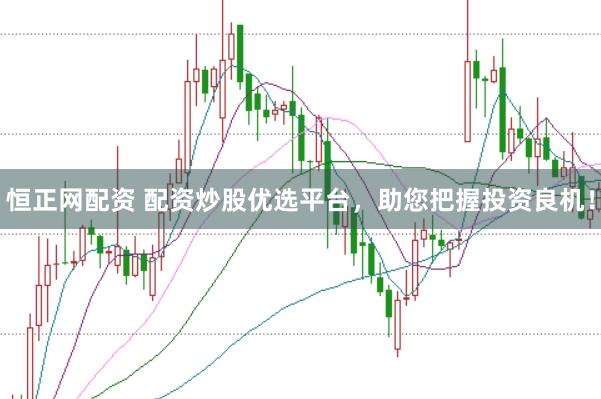 恒正网配资 配资炒股优选平台，助您把握投资良机！