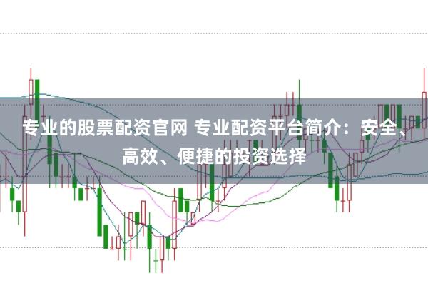 专业的股票配资官网 专业配资平台简介：安全、高效、便捷的投资选择