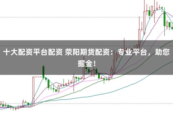 十大配资平台配资 荥阳期货配资：专业平台，助您掘金！