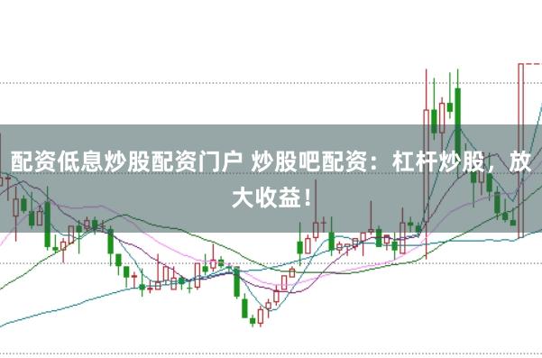 配资低息炒股配资门户 炒股吧配资：杠杆炒股，放大收益！