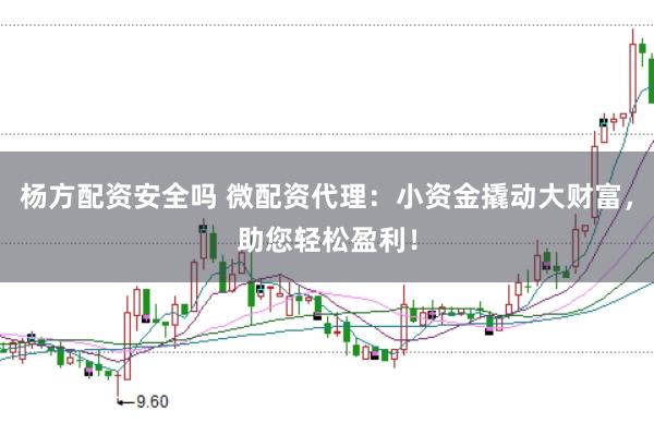 杨方配资安全吗 微配资代理：小资金撬动大财富，助您轻松盈利！
