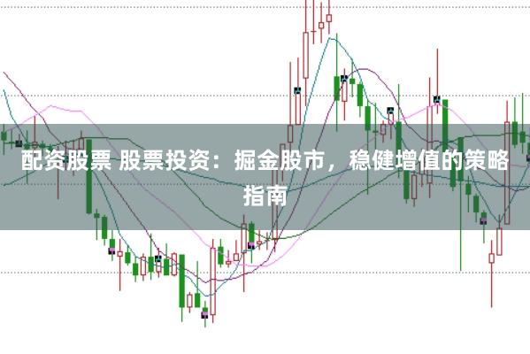 配资股票 股票投资：掘金股市，稳健增值的策略指南