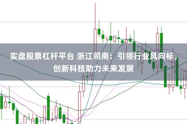 实盘股票杠杆平台 浙江司南：引领行业风向标，创新科技助力未来发展