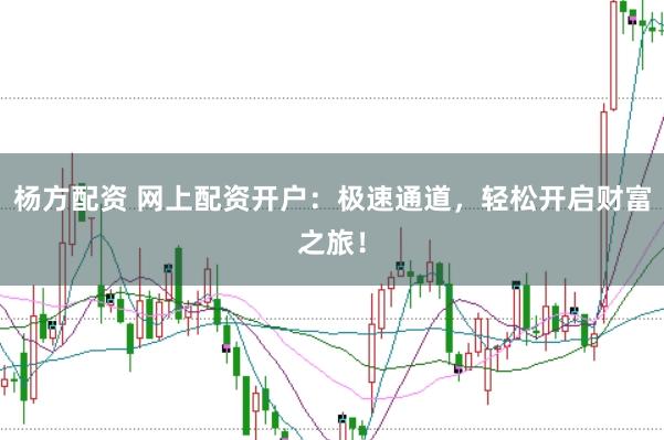 杨方配资 网上配资开户：极速通道，轻松开启财富之旅！