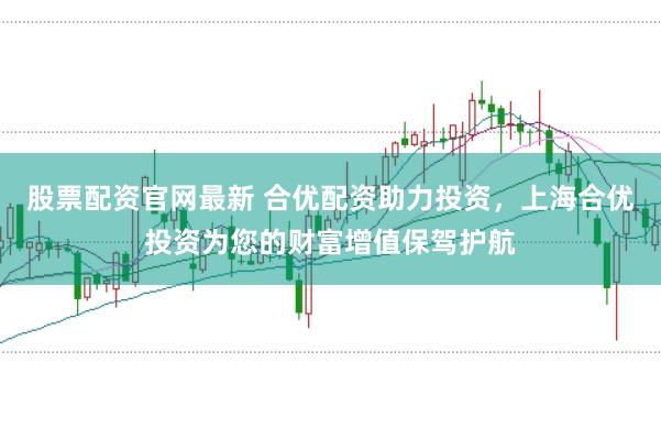 股票配资官网最新 合优配资助力投资，上海合优投资为您的财富增值保驾护航