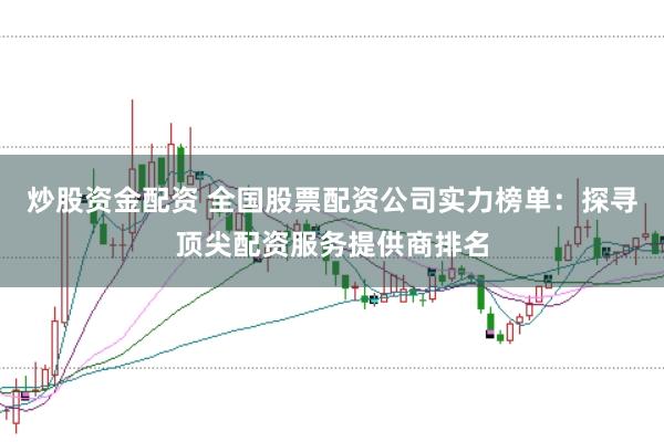 炒股资金配资 全国股票配资公司实力榜单：探寻顶尖配资服务提供商排名
