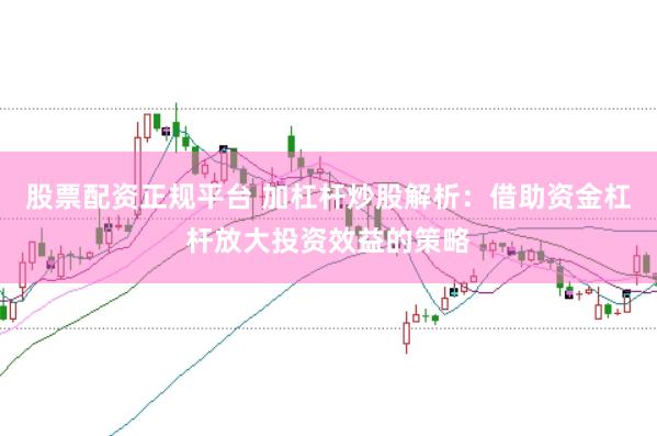 股票配资正规平台 加杠杆炒股解析：借助资金杠杆放大投资效益的策略