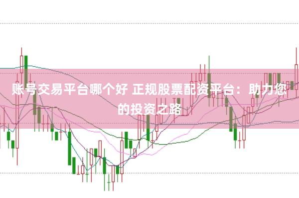 账号交易平台哪个好 正规股票配资平台：助力您的投资之路