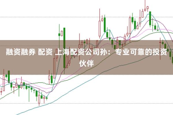 融资融券 配资 上海配资公司孙：专业可靠的投资伙伴