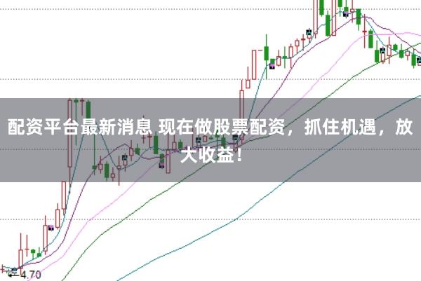 配资平台最新消息 现在做股票配资，抓住机遇，放大收益！