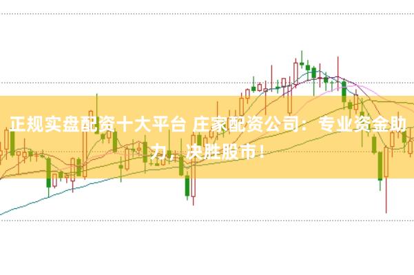 正规实盘配资十大平台 庄家配资公司：专业资金助力，决胜股市！