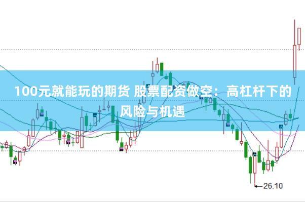 100元就能玩的期货 股票配资做空：高杠杆下的风险与机遇