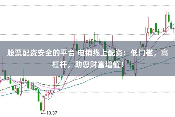 股票配资安全的平台 电销线上配资：低门槛，高杠杆，助您财富增值！
