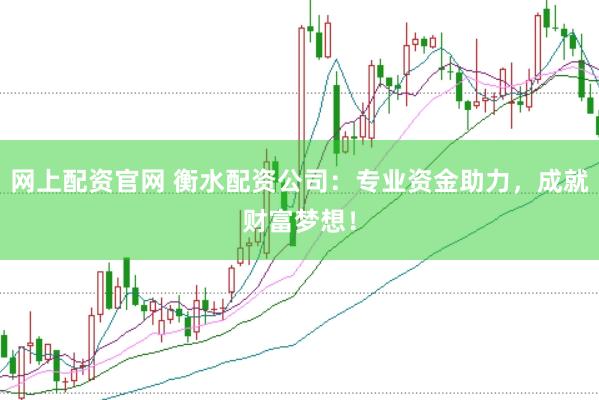 网上配资官网 衡水配资公司：专业资金助力，成就财富梦想！