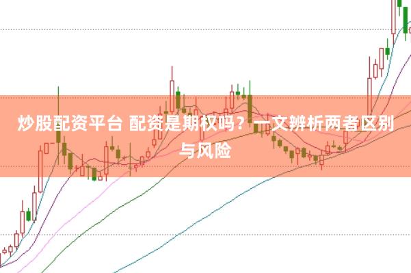 炒股配资平台 配资是期权吗？一文辨析两者区别与风险