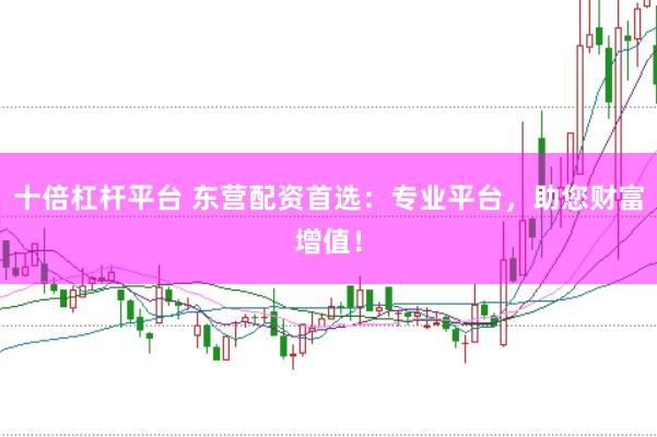 十倍杠杆平台 东营配资首选：专业平台，助您财富增值！
