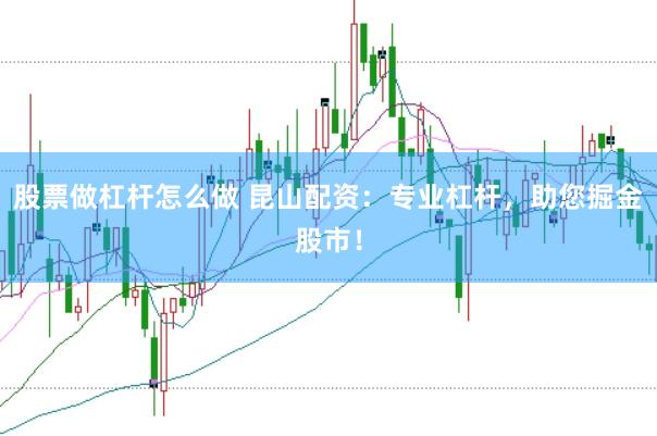 股票做杠杆怎么做 昆山配资：专业杠杆，助您掘金股市！